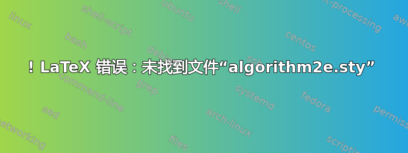 ! LaTeX 错误：未找到文件“algorithm2e.sty”