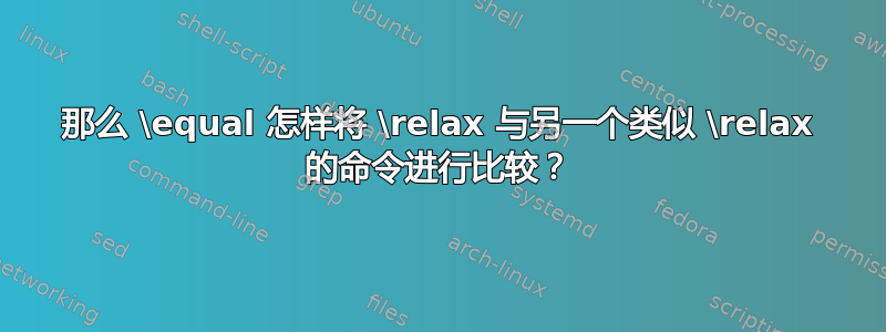 那么 \equal 怎样将 \relax 与另一个类似 \relax 的命令进行比较？