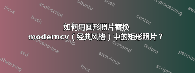 如何用圆形照片替换 moderncv（经典风格）中的矩形照片？