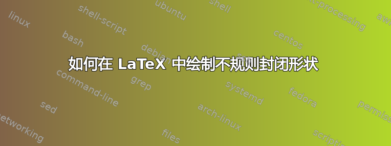 如何在 LaTeX 中绘制不规则封闭形状