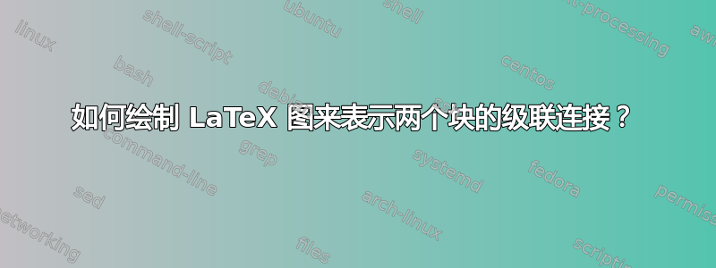 如何绘制 LaTeX 图来表示两个块的级联连接？