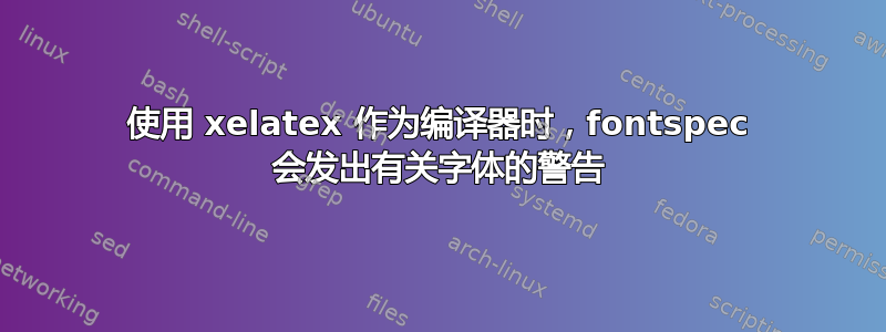 使用 xelatex 作为编译器时，fontspec 会发出有关字体的警告