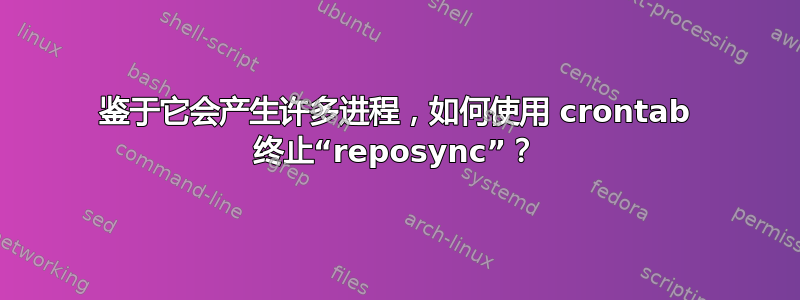 鉴于它会产生许多进程，如何使用 crontab 终止“reposync”？