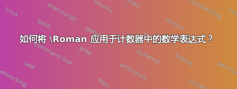 如何将 \Roman 应用于计数器中的数学表达式？