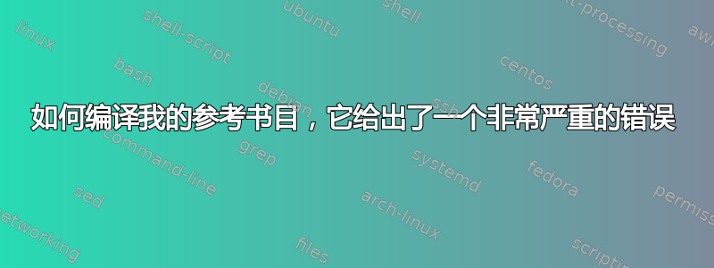 如何编译我的参考书目，它给出了一个非常严重的错误