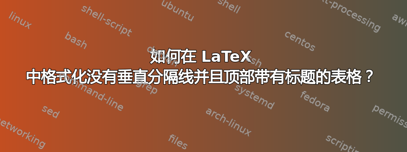 如何在 LaTeX 中格式化没有垂直分隔线并且顶部带有标题的表格？