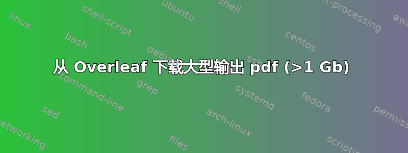 从 Overleaf 下载大型输出 pdf (>1 Gb)