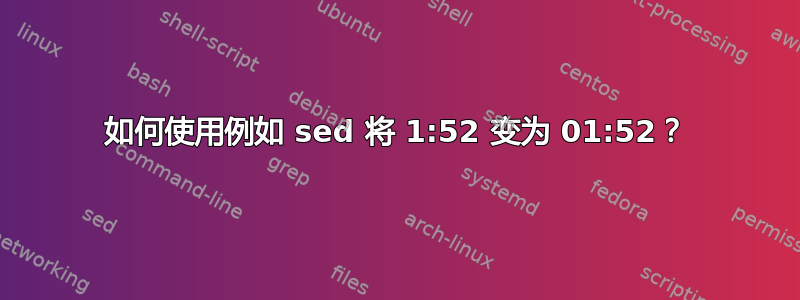 如何使用例如 sed 将 1:52 变为 01:52？