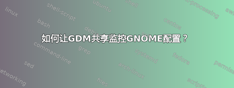 如何让GDM共享监控GNOME配置？