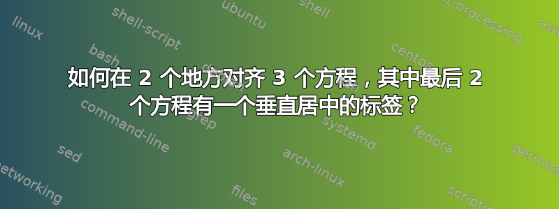 如何在 2 个地方对齐 3 个方程，其中最后 2 个方程有一个垂直居中的标签？