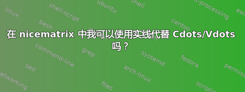 在 nicematrix 中我可以使用实线代替 Cdots/Vdots 吗？