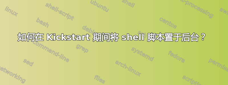 如何在 Kickstart 期间将 shell 脚本置于后台？