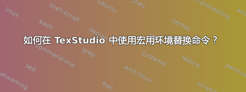 如何在 TexStudio 中使用宏用环境替换命令？