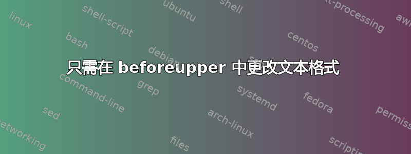 只需在 beforeupper 中更改文本格式