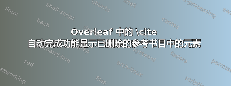 Overleaf 中的 \cite 自动完成功能显示已删除的参考书目中的元素