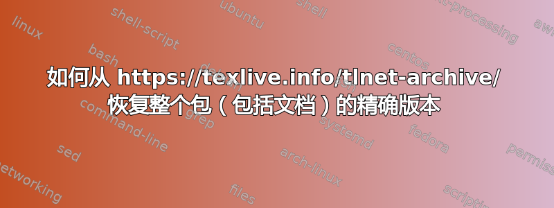 如何从 https://texlive.info/tlnet-archive/ 恢复整个包（包括文档）的精确版本