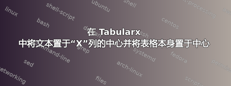 在 Tabularx 中将文本置于“X”列的中心并将表格本身置于中心