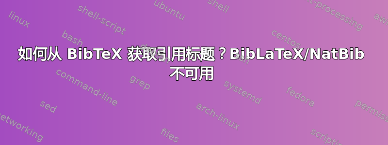 如何从 BibTeX 获取引用标题？BibLaTeX/NatBib 不可用