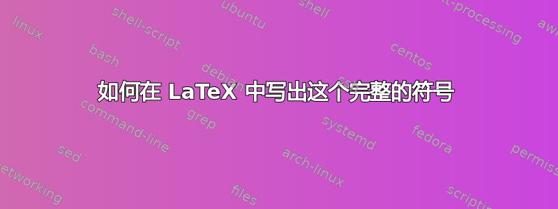 如何在 LaTeX 中写出这个完整的符号