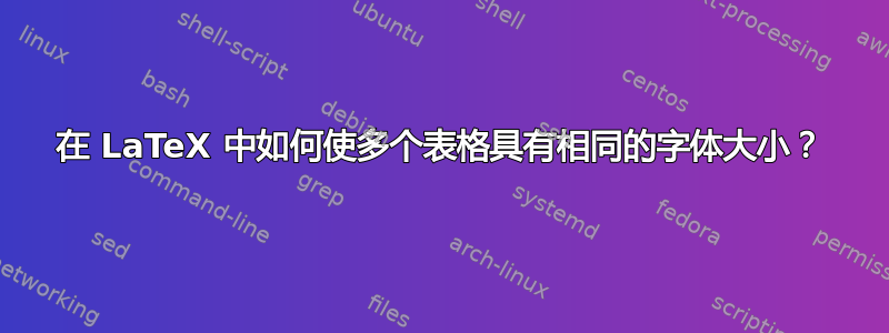 在 LaTeX 中如何使多个表格具有相同的字体大小？