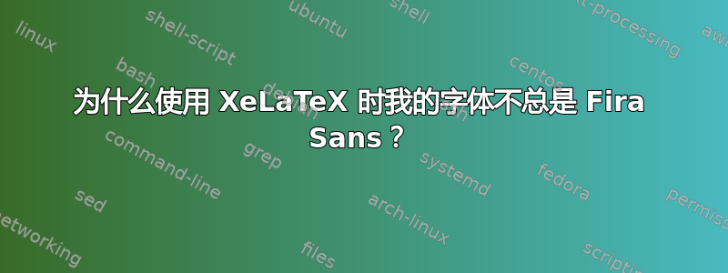 为什么使用 XeLaTeX 时我的字体不总是 Fira Sans？