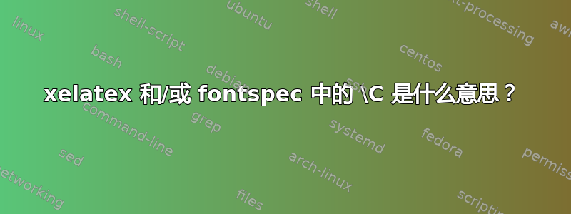 xelatex 和/或 fontspec 中的 \C 是什么意思？