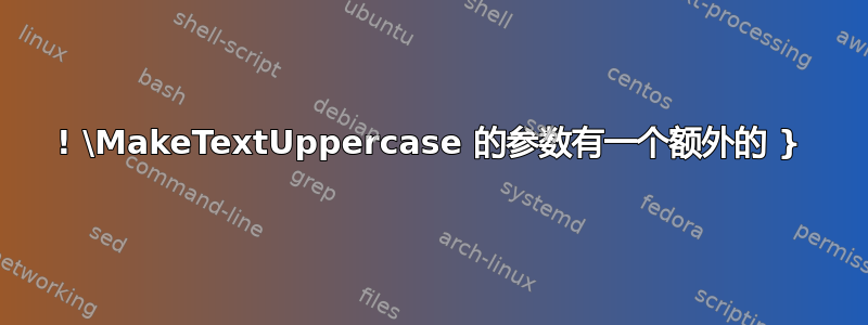 ! \MakeTextUppercase 的参数有一个额外的 }