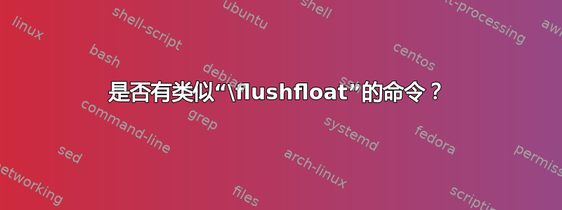 是否有类似“\flushfloat”的命令？