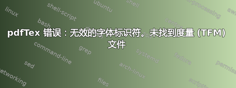 pdfTex 错误：无效的字体标识符。未找到度量 (TFM) 文件