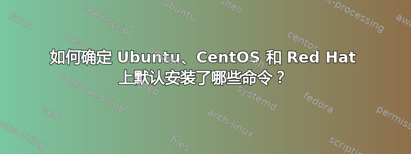 如何确定 Ubuntu、CentOS 和 Red Hat 上默认安装了哪些命令？