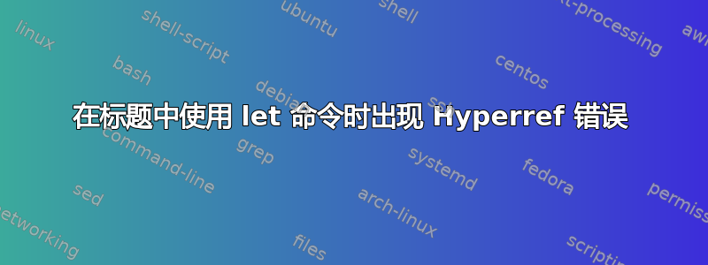 在标题中使用 let 命令时出现 Hyperref 错误