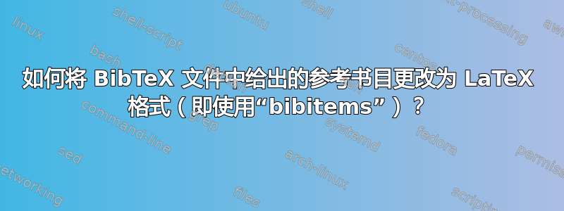 如何将 BibTeX 文件中给出的参考书目更改为 LaTeX 格式（即使用“bibitems”）？