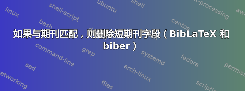 如果与期刊匹配，则删除短期刊字段（BibLaTeX 和 biber）