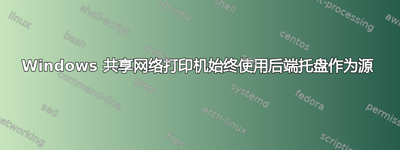 Windows 共享网络打印机始终使用后端托盘作为源