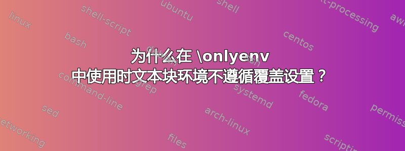 为什么在 \onlyenv 中使用时文本块环境不遵循覆盖设置？