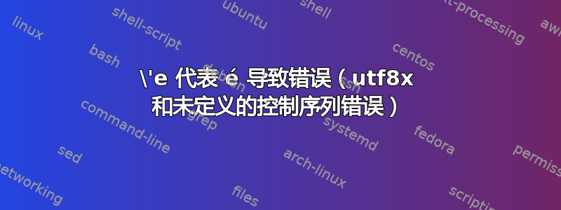 \'e 代表 é 导致错误（utf8x 和未定义的控制序列错误）