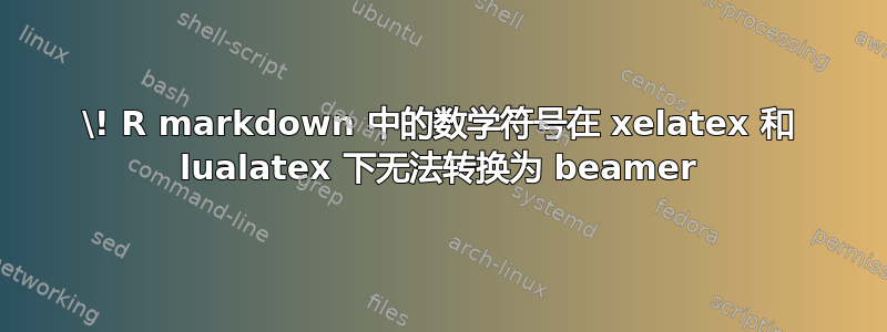 \! R markdown 中的数学符号在 xelatex 和 lualatex 下无法转换为 beamer