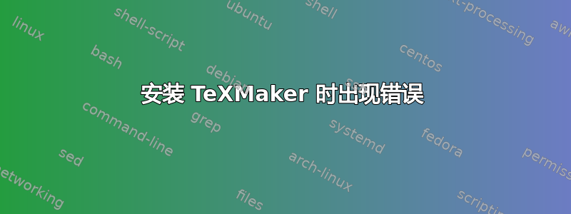 安装 TeXMaker 时出现错误