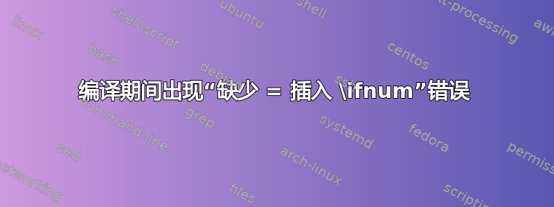 编译期间出现“缺少 = 插入 \ifnum”错误