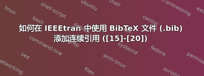 如何在 IEEEtran 中使用 BibTeX 文件 (.bib) 添加连续引用 ([15]-[20])