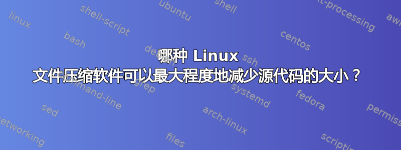 哪种 Linux 文件压缩软件可以最大程度地减少源代码的大小？