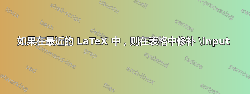 如果在最近的 LaTeX 中，则在表格中修补 \input