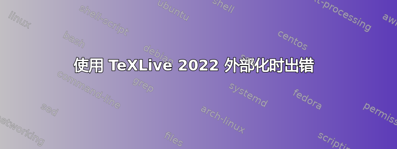 使用 TeXLive 2022 外部化时出错 