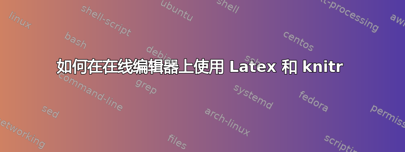 如何在在线编辑器上使用 Latex 和 knitr