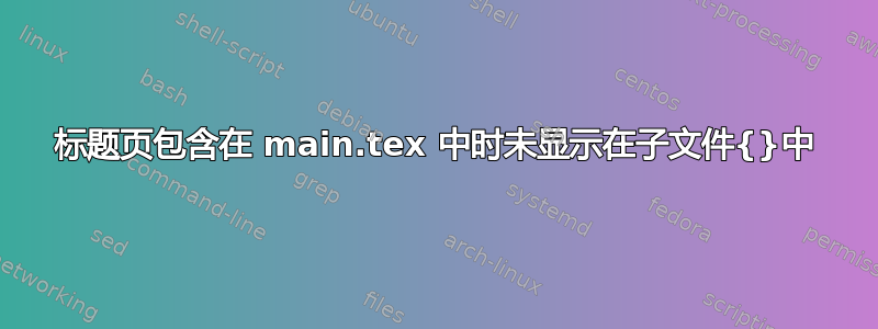 标题页包含在 main.tex 中时未显示在子文件{}中