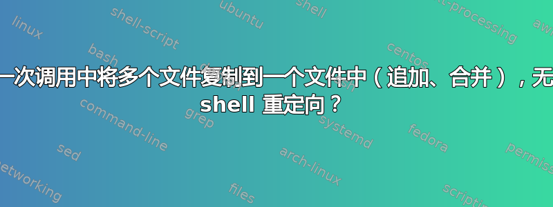 在一次调用中将多个文件复制到一个文件中（追加、合并），无需 shell 重定向？