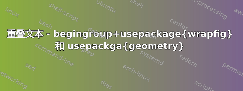 重叠文本 - begingroup+usepackage{wrapfig} 和 usepackga{geometry}