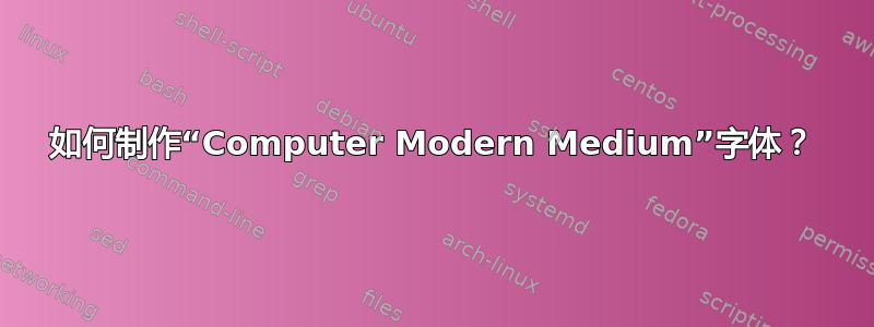 如何制作“Computer Modern Medium”字体？