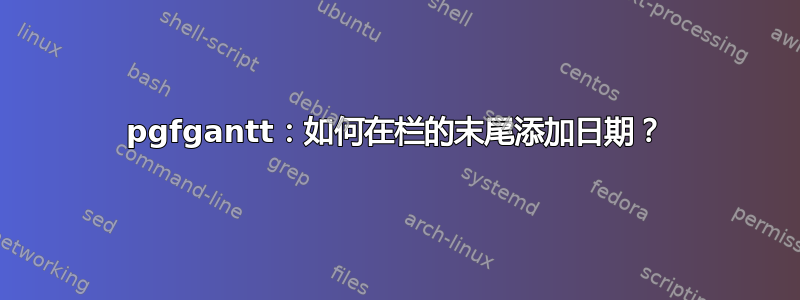 pgfgantt：如何在栏的末尾添加日期？