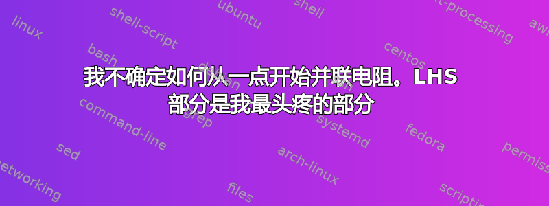 我不确定如何从一点开始并联电阻。LHS 部分是我最头疼的部分